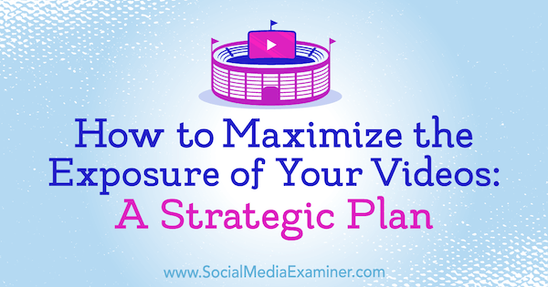 Как да увеличите максимално експозицията на вашите видеоклипове: Стратегически план от Desiree Martinez на Social Examiner.