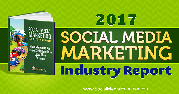 Доклад за индустрията за маркетинг на социални медии за 2017 г. от Mike Stelzner на Social Media Examiner.