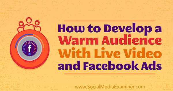 Как да развием топла аудитория с видео на живо и реклами във Facebook от Андрю Нейтън в Social Media Examiner.