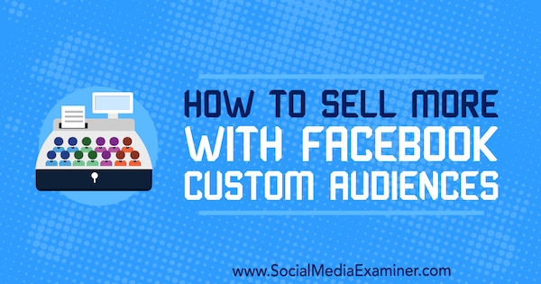 Как да продавате повече с потребителска аудитория във Facebook от Лорън Ахлувалия в Social Media Examiner.