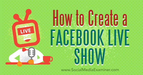 Как да създадете шоу на живо във Facebook от Джулия Брамбъл в Social Media Examiner.