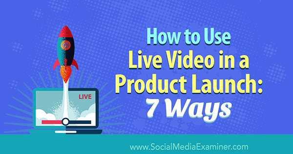 Как да използваме видео на живо при пускане на продукт: 7 начина от Лурия Петручи в Social Media Examiner.