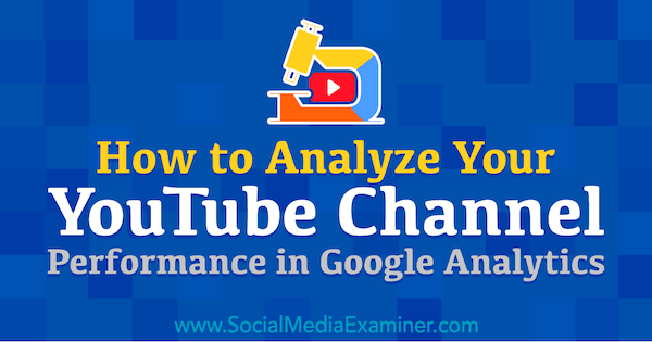 Как да анализирате ефективността на канала си в YouTube в Google Analytics от Chris Mercer в Social Media Examiner.