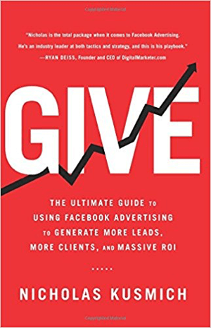 Корица за Give: Най-доброто ръководство за използване на Facebook реклама за генериране на повече потенциални клиенти, повече клиенти и масивна възвръщаемост на инвестициите от Николас Кусмич.