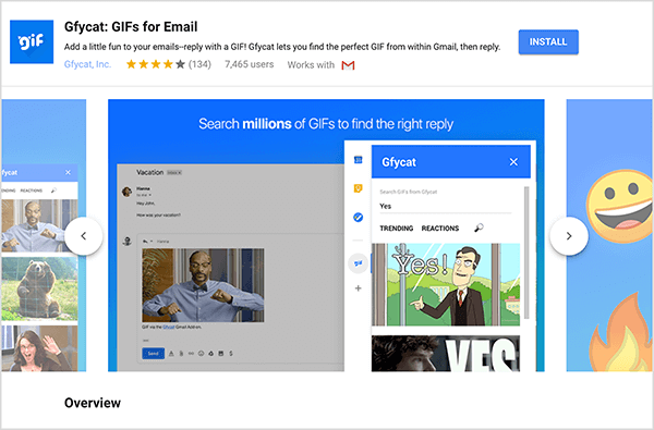 Това е екранна снимка на Gfycat: GIF за имейл, добавка за Gmail. В горния ляв ъгъл на заглавката е логото на Gfycat, което представлява син квадрат с думата „gif“ в бял мехурчест текст. Под заглавието на добавката е текстът „Добавете малко забавление към имейлите си - отговорете с GIF! Gfycat ви позволява да намерите перфектния GIF от Gmail, след което да отговорите. " Добавката има средна оценка от 4 от 5 звезди. Има 7 465 потребители. От дясната страна на заглавката има син бутон с надпис Инсталиране. Плъзгач от изображения, които показват как работи Gfycat, се появява под заглавката. Изображението на плъзгача, показано на тази екранна снимка, има син фон. Най-отгоре белият текст казва „Търсете милиони GIF файлове, за да намерите точния отговор“. Изскачащ инструмент за избор на GIF файлове се появява над сивото имейл съобщение. Този инструмент показва GIF файлове, които съответстват на думата за търсене „Да“ и които включват карикатура на бял мъж в бизнес костюм, сочещ и казващ „Да!“ Следващият GIF в инструмента е предимно изрязан от изгледа, но лентата за превъртане показва, че можете да превъртате през списък с търсене резултати.
