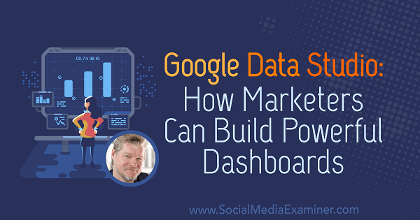 Google Data Studio: Как маркетолозите могат да създават мощни табла за управление, включващи прозрения от Крис Мърсър в подкаста за социални медии.