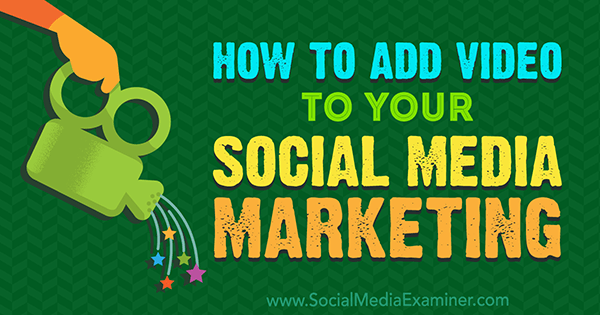 Как да добавите видео към вашия маркетинг в социалните медии от Alex York на Social Media Examiner.