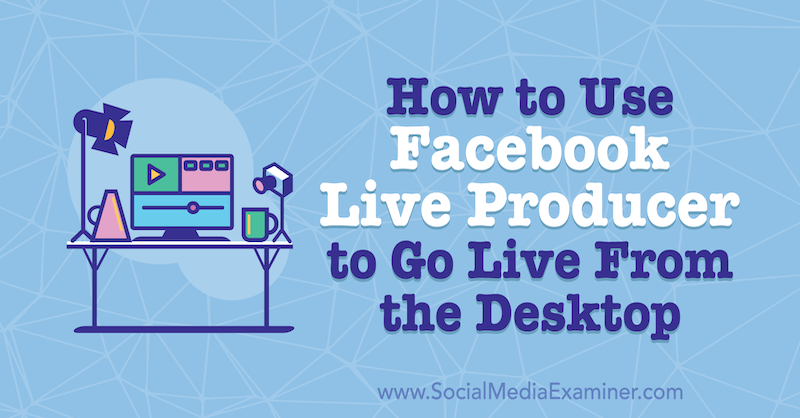 Как да използвам Facebook Live Producer за стартиране на живо от работния плот от Stephanie Liu в Social Media Examiner.