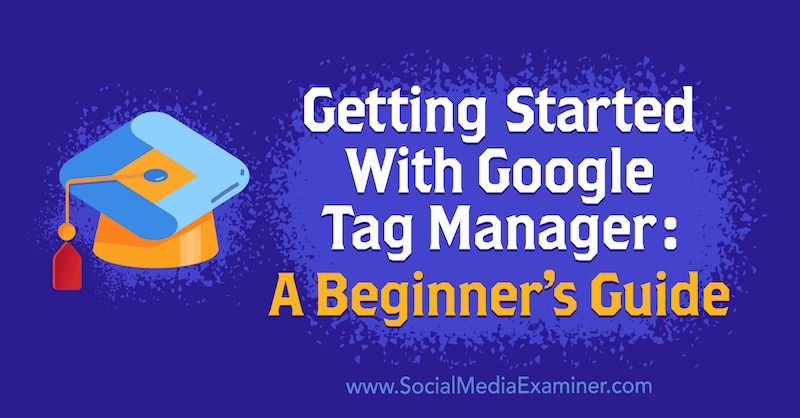Първи стъпки с Google Tag Manager: Ръководство за начинаещи от Chris Mercer на Social Media Examiner.