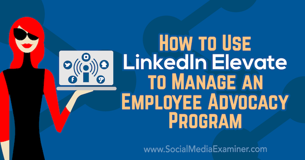 Как да използвам LinkedIn Elevate за управление на програма за застъпничество на служители от Karlyn Williams в Social Media Examiner.