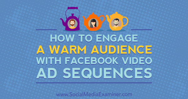 Как да привлечете топла аудитория с последователностите на видеорекламите във Facebook от Serena Ryan в Social Media Examiner