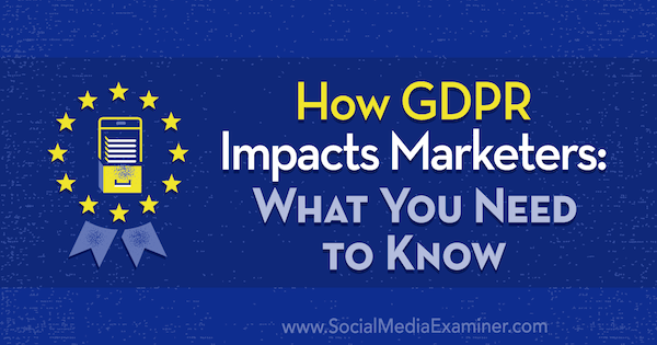 Как GDPR въздейства на маркетинговите специалисти: Какво трябва да знаете от Даниел Лис в Social Media Examiner.