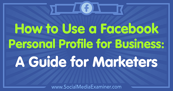 Как да използвам личния профил на Facebook за бизнес: Ръководство за маркетолози от Тами Кенън на Social Media Examiner.