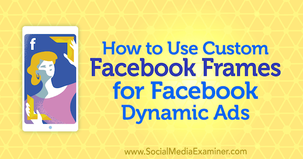 Как да използвам персонализирани рамки на Facebook за динамични реклами на Facebook от Рената Екин в Social Media Examiner.