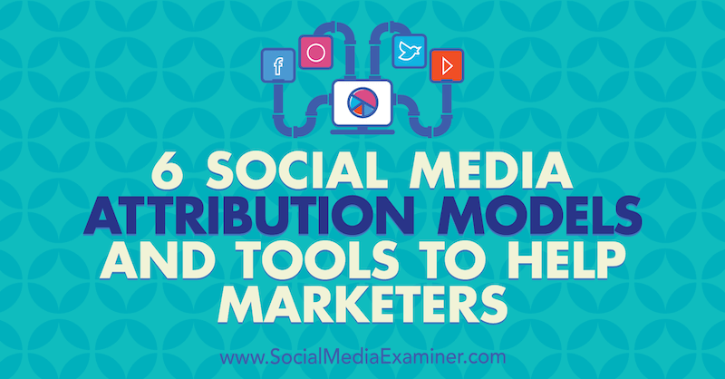 6 Модели и инструменти за приписване на маркетинг в социалните медии от Marvelous Aham-adi на Social Media Examiner.