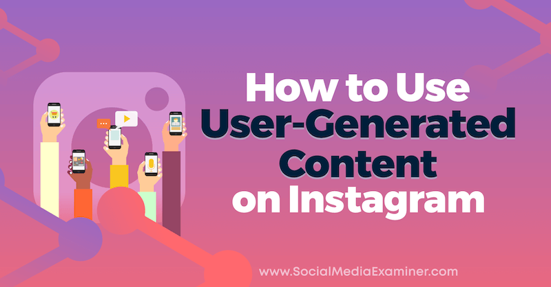 Как да използваме генерирано от потребителите съдържание в Instagram: Social Media Examiner