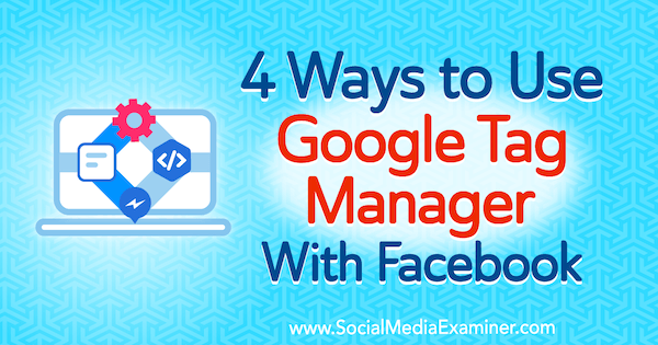 4 начина за използване на Google Tag Manager с Facebook от Ейми Хейуърд в Social Media Examiner.