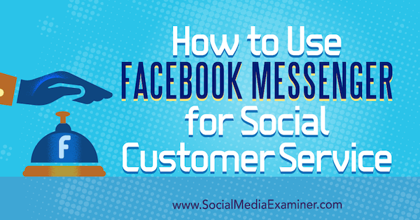 Как да използвам Facebook Messenger за обслужване на социални клиенти от Mari Smith на Social Media Examiner.