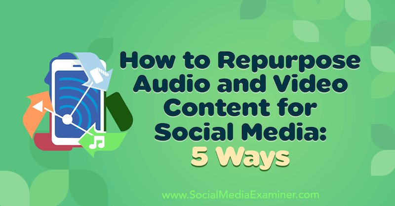 Как да преназначим аудио и видео съдържание за социални медии: 5 начина от Lynsey Fraser на Social Media Examiner.