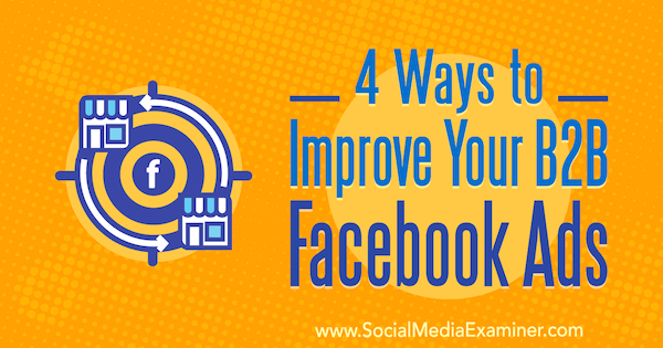 4 начина за подобряване на вашите B2B реклами във Facebook от Peter Dulay в Social Media Examiner.