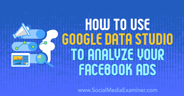Как да използваме Google Data Studio за анализ на вашите реклами във Facebook от Karley Ice в Social Media Examiner.