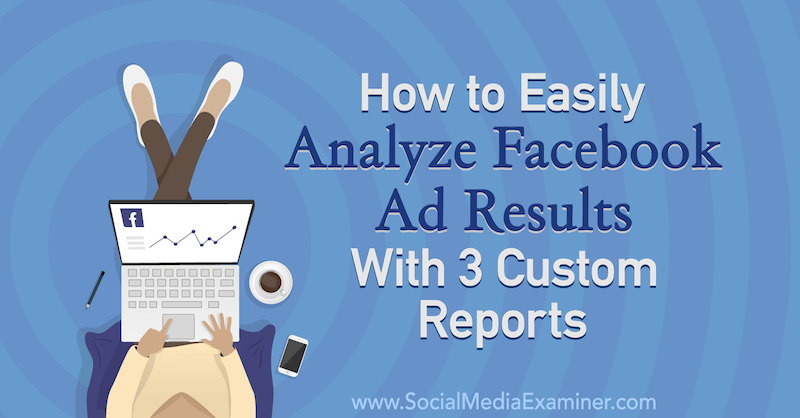 Как лесно да анализирате резултатите от рекламите във Facebook с 3 персонализирани отчета на Аманда Бонд в Social Media Examiner.